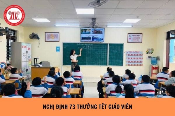 Nghị định 73 thưởng tết giáo viên chi tiết? Thưởng tết giáo viên 2025 theo Nghị định 73?