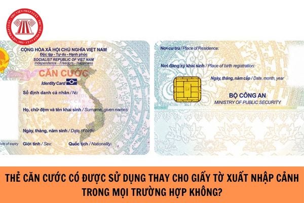 Thẻ căn cước có được sử dụng thay cho giấy tờ xuất nhập cảnh trong mọi trường hợp không?