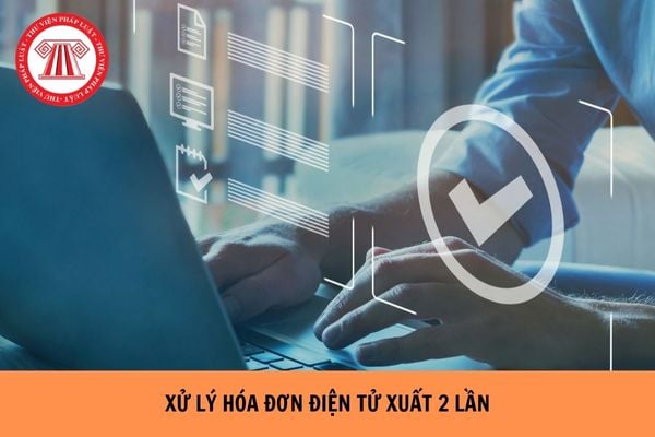 Cách xử lý hóa đơn điện tử xuất 2 lần theo Nghị định 70 như thế nào?