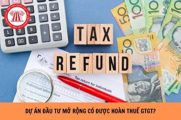 Dự án đầu tư mở rộng có được hoàn thuế GTGT không?
