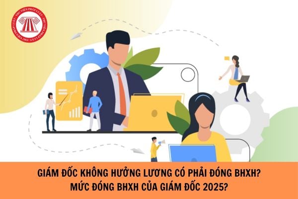 Giám đốc không hưởng lương có phải đóng bảo hiểm xã hội? Mức lương đóng BHXH của giám đốc năm 2025?