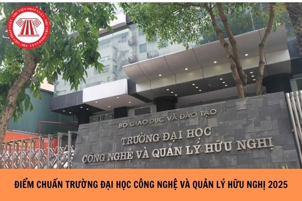 ĐIỂM CHUẨN Trường Đại học Công nghệ và Quản lý Hữu Nghị 2025 như thế nào?