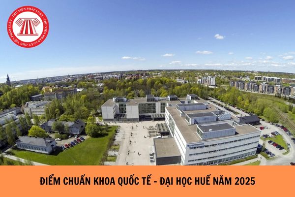 ĐIỂM CHUẨN Khoa Quốc tế - Đại học Huế năm 2025 như thế nào?