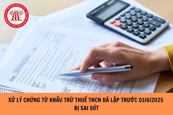 Xử lý chứng từ khấu trừ thuế TNCN đã lập trước 1/6/2025 bị sai sót như thế nào?