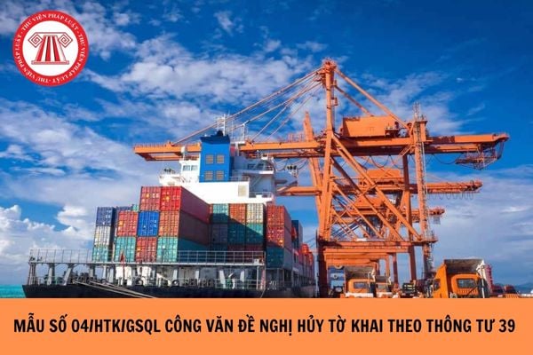 Mẫu số 04/HTK/GSQL Công văn đề nghị hủy tờ khai theo Thông tư 39 như thế nào?