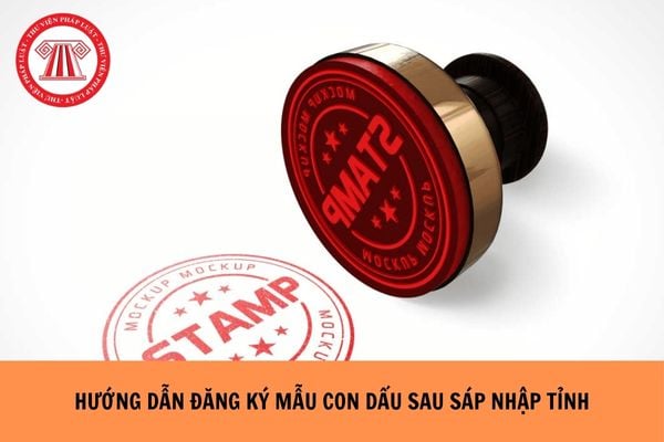 Hướng dẫn đăng ký mẫu con dấu, thu hồi con dấu sau khi sáp nhập tỉnh như thế nào?