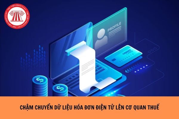 Chậm chuyển dữ liệu hóa đơn lên cơ quan thuế bị phạt bao nhiêu tiền?