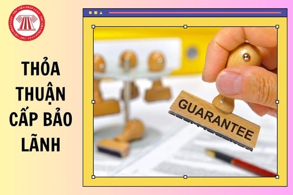 Thỏa thuận cấp bảo lãnh là gì? Quy định về thỏa thuận cấp bảo lãnh từ 01/04/2025?