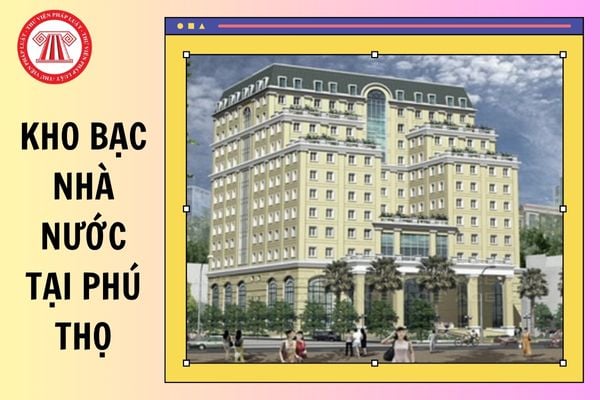 Kho bạc Nhà nước tại Phú Thọ từ 11/6/2025 ở khu vực mấy, quản lý địa bàn nào?