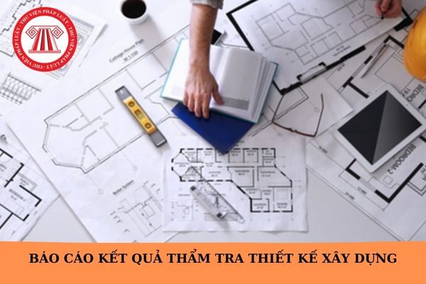 Mẫu Báo cáo kết quả thẩm tra thiết kế xây dựng theo Nghị định 175? Chủ đầu tư có được tự thẩm tra thiết kế xây dựng không?