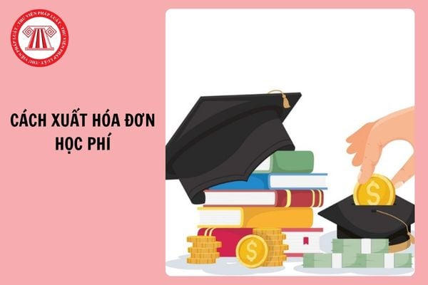 Cách xuất hóa đơn học phí ngành giáo dục mới nhất 2025?