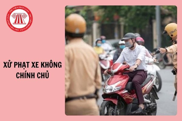 Xử phạt xe không chính chủ, hiểu sao cho đúng? Đi xe người thân có bị phạt lỗi xe không chính chủ?