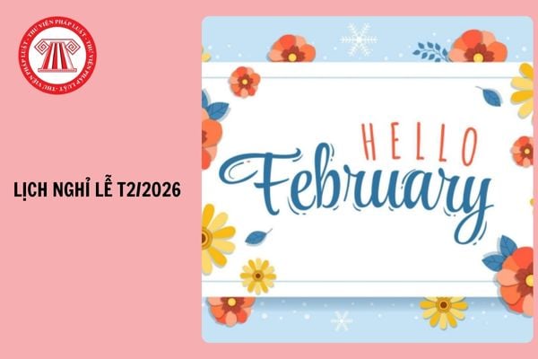 Lịch nghỉ lễ Tháng 2 2026 chi tiết ra sao? Tháng 2 2026 là tháng mấy âm lịch?