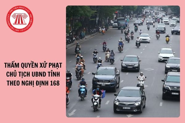 Thẩm quyền xử phạt của Chủ tịch UBND tỉnh theo Nghị định 168?