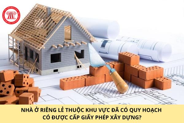 Nhà ở riêng lẻ thuộc khu vực đã có quy hoạch có được cấp giấy phép xây dựng?