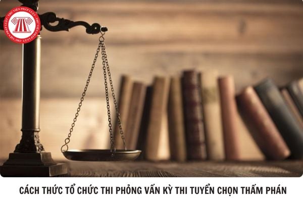 Cách thức tổ chức thi phỏng vấn kỳ thi tuyển chọn Thẩm phán Tòa án nhân dân thế nào?