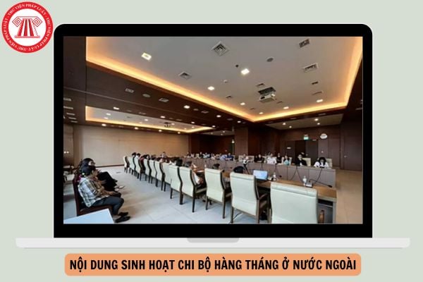 Nội dung sinh hoạt chi bộ hàng tháng ở nước ngoài theo Hướng dẫn 42 như thế nào?