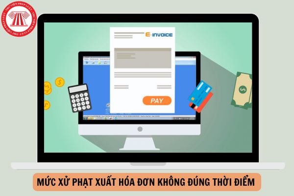 Mức xử phạt xuất hóa đơn không đúng thời điểm từ ngày 16/1/2025 là bao nhiêu?