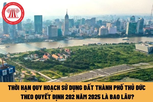 Thời hạn quy hoạch sử dụng đất thành phố Thủ Đức theo Quyết định 202 năm 2025 là bao lâu?