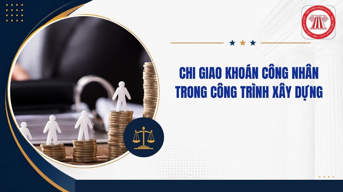 Hồ sơ để chi giao khoán nhân công trong công trình xây dựng được trừ theo NĐ 320 gồm những gì?