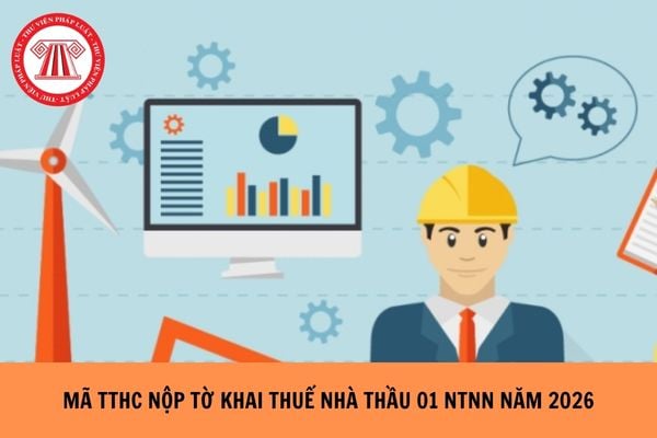 Mã thủ tục hành chính nộp tờ khai thuế nhà thầu 01 NTNN năm 2026 là gì?