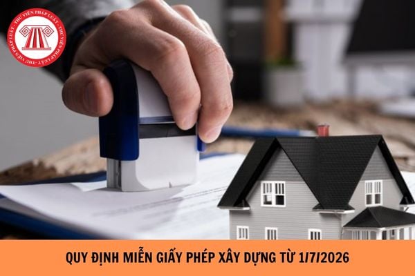 Quy định về miễn giấy phép xây dựng từ 1 7 2026 như thế nào?