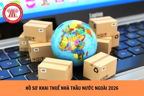 Hồ sơ khai thuế nhà thầu nước ngoài từ ngày 14/2/2026 gồm những gì?