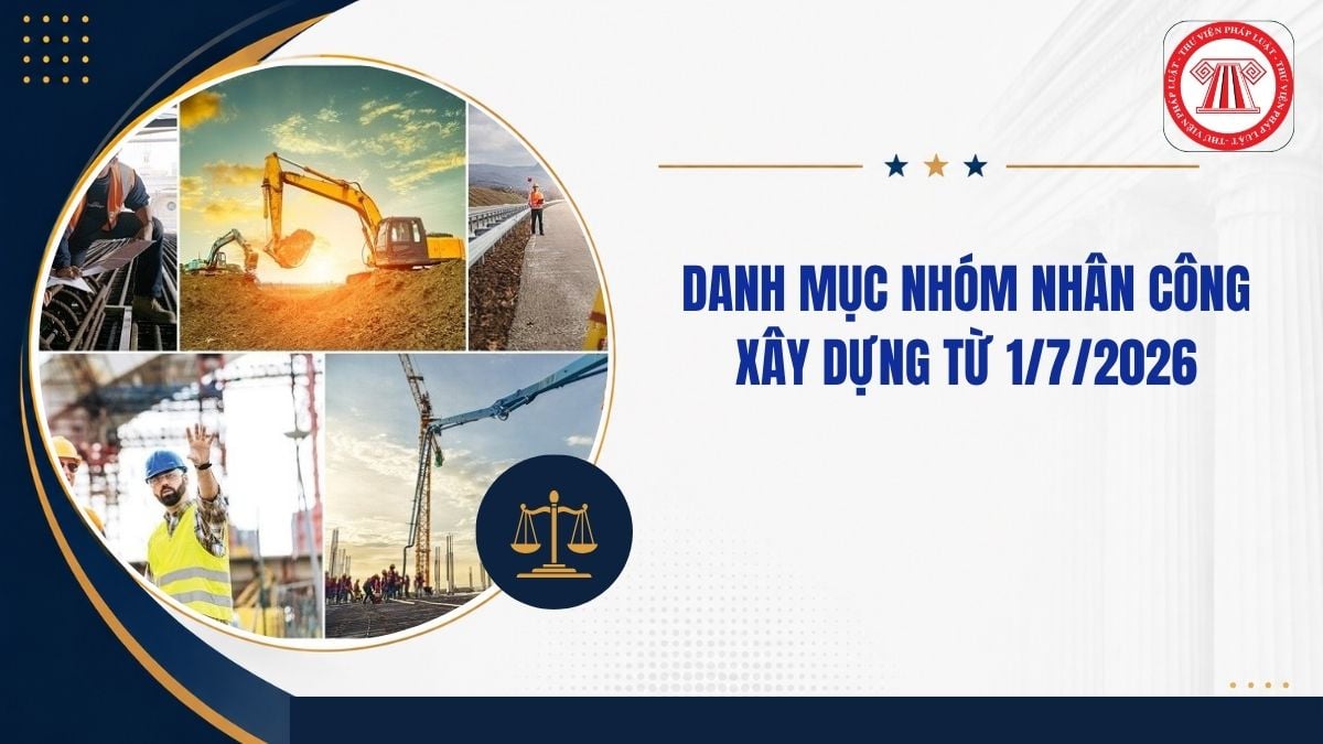 Danh mục nhóm nhân công xây dựng mới nhất từ 1/7/2026 thế nào?