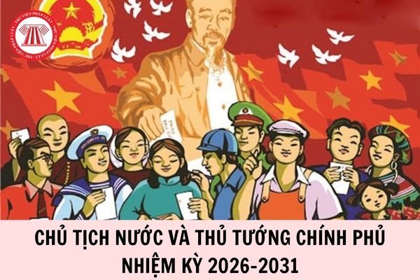 Khi nào bầu Chủ tịch nước và Thủ tướng Chính phủ nhiệm kỳ 2026-2031?