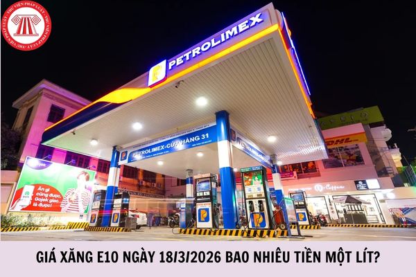 Giá xăng E10 ngày 18/3/2026 bao nhiêu tiền một lít?