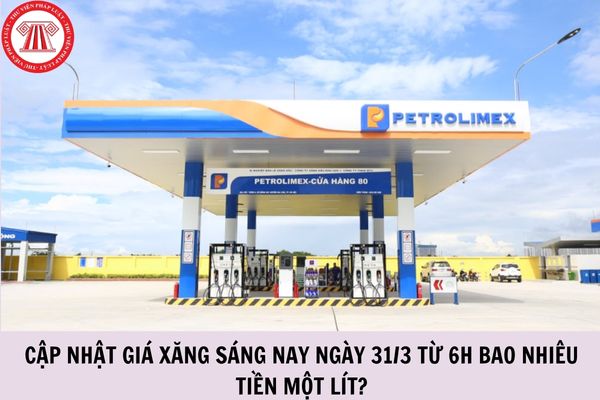 Cập nhật giá xăng sáng nay ngày 31/3 từ 6h bao nhiêu tiền một lít?