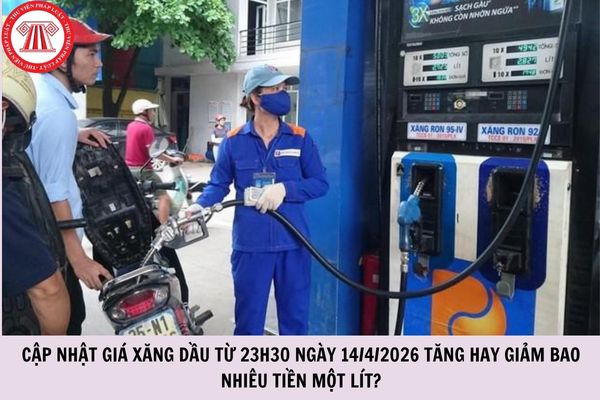 Cập nhật giá xăng dầu từ 23h30 ngày 14/4/2026 tăng hay giảm bao nhiêu tiền một lít?