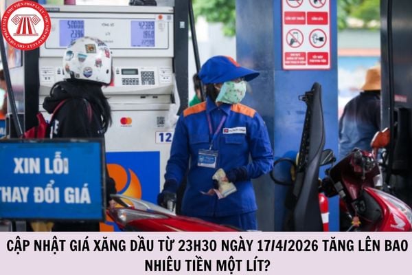 Cập nhật giá xăng dầu từ 23h30 ngày 17/4/2026 tăng lên bao nhiêu tiền một lít?