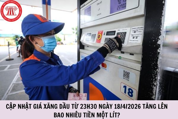 Cập nhật giá xăng dầu từ 23h30 ngày 18/4/2026 tăng lên bao nhiêu tiền một lít?