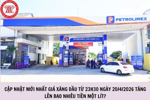 Cập nhật mới nhất giá xăng dầu từ 23h30 ngày 20/4/2026 tăng lên bao nhiêu tiền một lít?