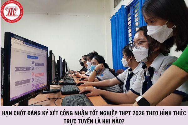 Hạn chót đăng ký xét công nhận tốt nghiệp THPT 2026 theo hình thức trực tuyến là khi nào?