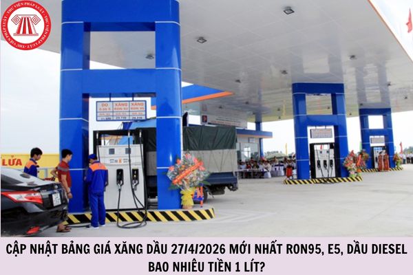Cập nhật bảng giá xăng dầu 27/4/2026 mới nhất RON95, E5, dầu diesel bao nhiêu tiền 1 lít?
