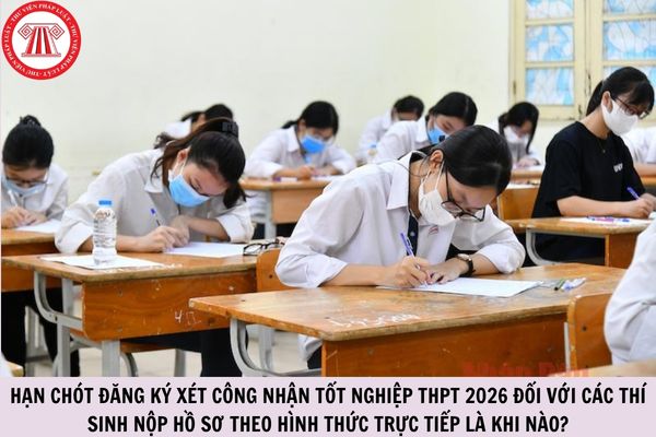 Hạn chót đăng ký xét công nhận tốt nghiệp THPT 2026 đối với các thí sinh nộp hồ sơ theo hình thức trực tiếp là khi nào?
