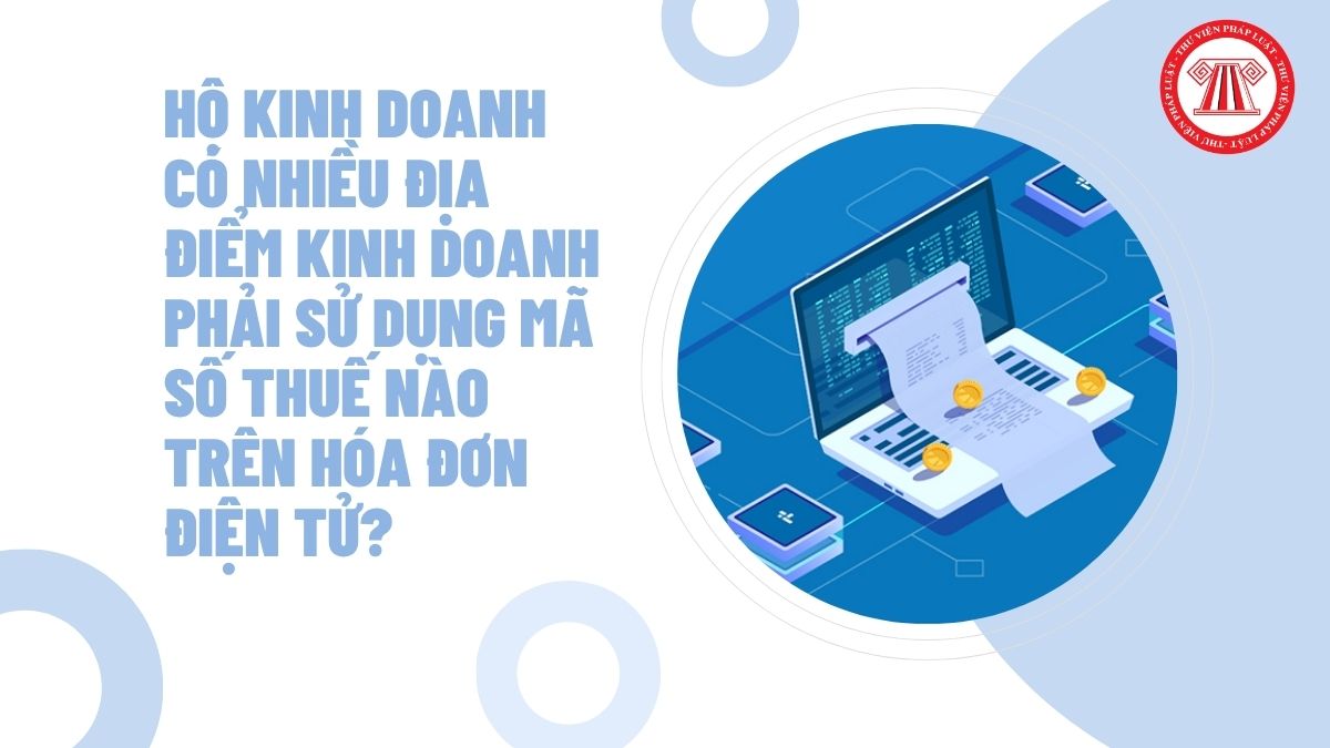 Hộ kinh doanh có nhiều địa điểm kinh doanh phải sử dụng mã số thuế nào trên hóa đơn điện tử?