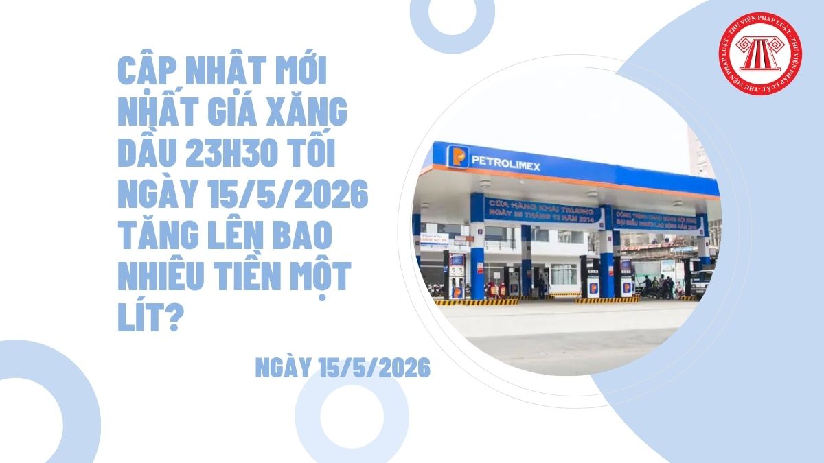 Cập nhật mới nhất giá xăng dầu 23h30 tối ngày 15/5/2026 tăng lên bao nhiêu tiền một lít?