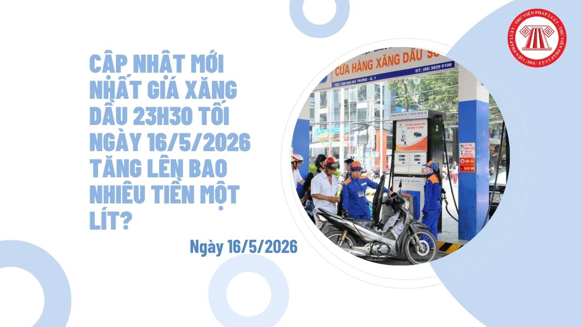 Cập nhật mới nhất giá xăng dầu 23h30 tối ngày 16/5/2026 tăng lên bao nhiêu tiền một lít?