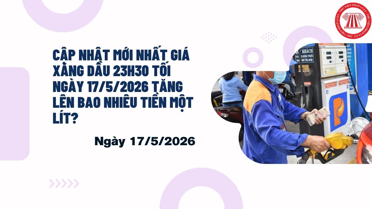 CẬP NHẬT mới nhất giá xăng dầu 23h30 tối ngày 17 5 2026 tăng giảm bao nhiêu tiền một lít?