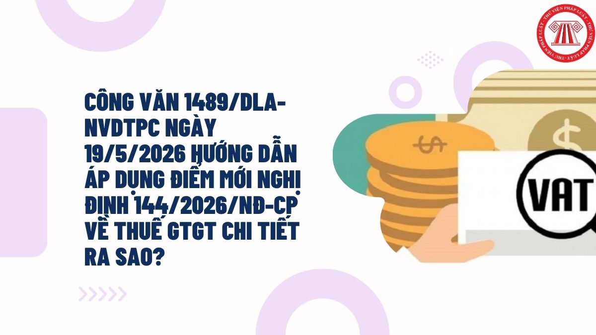 Công văn 1489/DLA-NVDTPC ngày 19/5/2026 hướng dẫn áp dụng điểm mới Nghị định 144/2026/NĐ-CP về thuế GTGT chi tiết ra sao?