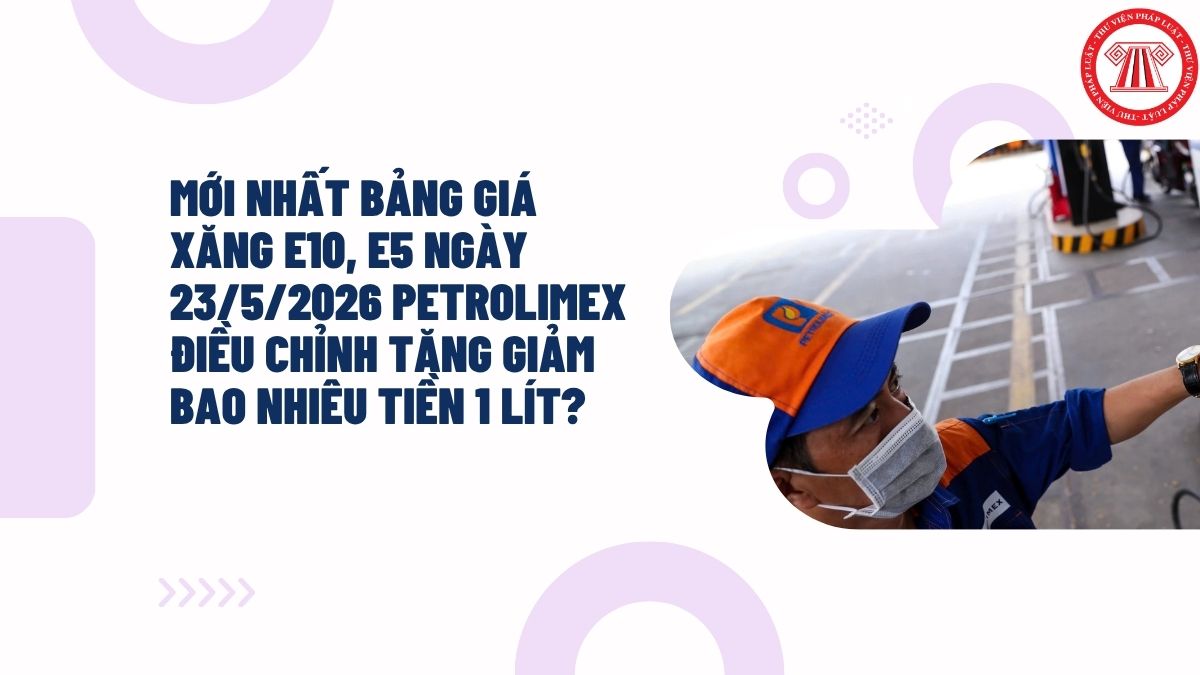 MỚI NHẤT bảng giá xăng E10, E5 ngày 23/5/2026 PETROLIMEX điều chỉnh tăng giảm bao nhiêu tiền 1 lít?