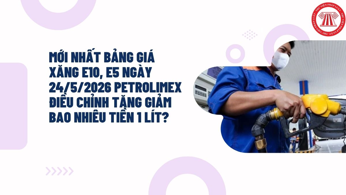 MỚI NHẤT bảng giá xăng E10, E5 ngày 24/5/2026 PETROLIMEX điều chỉnh tăng giảm bao nhiêu tiền 1 lít?