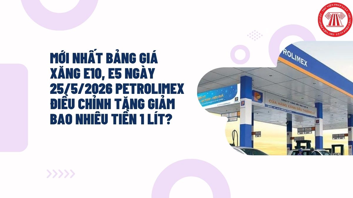 MỚI NHẤT bảng giá xăng E10, E5 ngày 25/5/2026 PETROLIMEX điều chỉnh tăng giảm bao nhiêu tiền 1 lít?