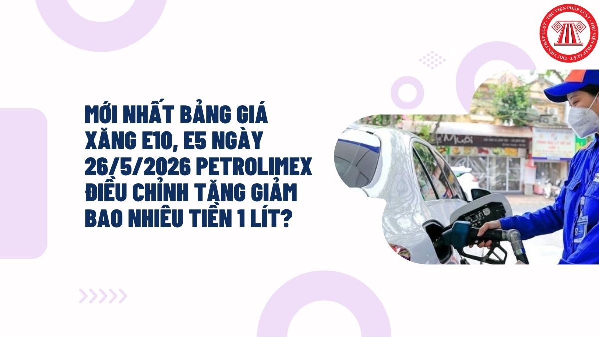 MỚI NHẤT bảng giá xăng E10, E5 ngày 26/5/2026 PETROLIMEX điều chỉnh tăng giảm bao nhiêu tiền 1 lít?