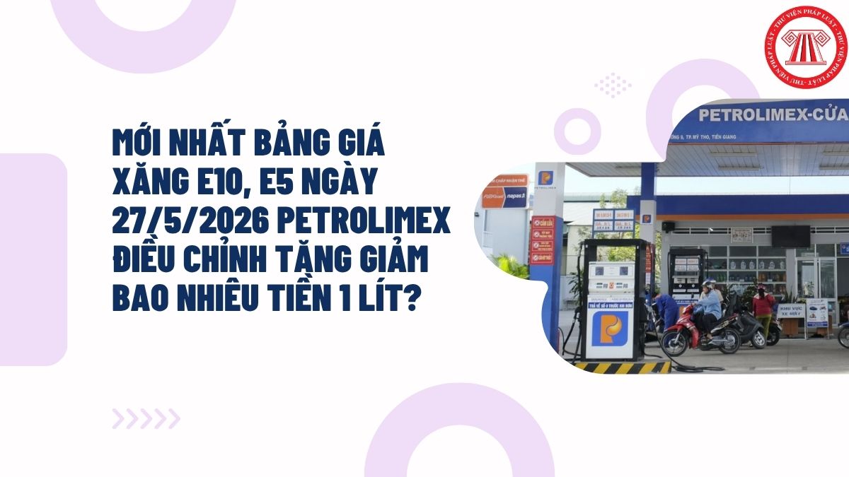 MỚI NHẤT bảng giá xăng E10, E5 ngày 27/5/2026 PETROLIMEX điều chỉnh tăng giảm bao nhiêu tiền 1 lít?