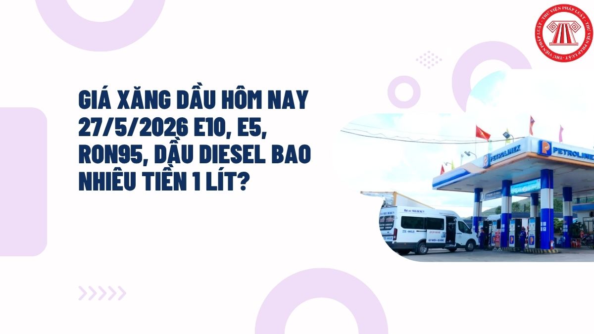 Giá xăng dầu hôm nay 27/5/2026 E10, E5, RON95, dầu diesel bao nhiêu tiền 1 lít?