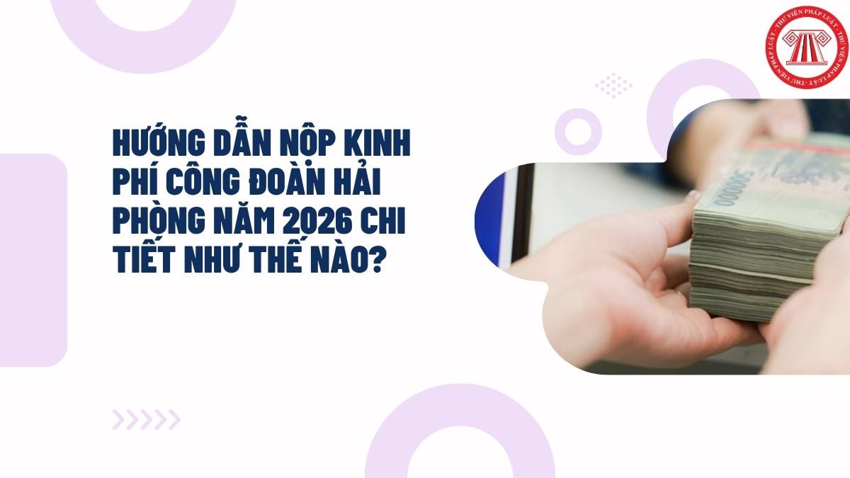 Hướng dẫn nộp kinh phí công đoàn Hải Phòng năm 2026 chi tiết như thế nào?